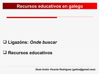 [object Object],[object Object],Recursos educativos en galego Xosé Antón Vicente Rodríguez (galiza@gmail.com) 