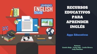 RECURSOS
EDUCATIVOS
PARA
APRENDER
INGLÉS
Apps Educativas
Autores:
Lizeth Alejo - Lesly Cajo - Leslie Rivera
Lady Sánchez
 