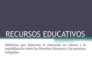 RECURSOS EDUCATIVOS
Didácticas que fomentan la educación en valores y la
sensibilización sobre los Derechos Humanos y las personas
refugiadas
 