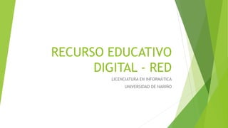 RECURSO EDUCATIVO
DIGITAL - RED
LICENCIATURA EN INFORMÁTICA
UNIVERSIDAD DE NARIÑO
 
