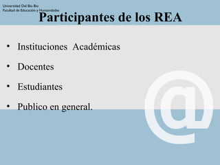 Participantes de los REA
• Instituciones Académicas
• Docentes
• Estudiantes
• Publico en general.
Universidad Del Bio Bio
Facultad de Educación y Humanidades
 