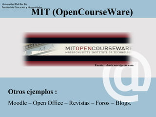 MIT (OpenCourseWare)
Fuente: xbash.wordpress.com
Universidad Del Bio Bio
Facultad de Educación y Humanidades
Otros ejemplos :
Moodle – Open Office – Revistas – Foros – Blogs.
 