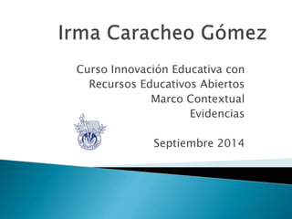 Curso Innovación Educativa con 
Recursos Educativos Abiertos 
Marco Contextual 
Evidencias 
Septiembre 2014 
 