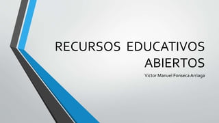 RECURSOS EDUCATIVOS
ABIERTOS
Victor Manuel Fonseca Arriaga
 
