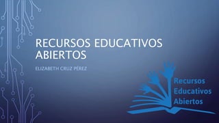 RECURSOS EDUCATIVOS
ABIERTOS
ELIZABETH CRUZ PÉREZ
 