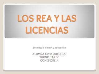 LOS REA Y LAS
LICENCIAS
Tecnología digital y educación
ALUMNA Ortiz DOLORES
TURNO TARDE
COMISIÓN14
 