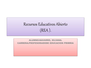 Recursos Educativos Abierto
(REA ).
ALUMNO:NAVARRO, SILVANA.
CARRERA:PROFESORADODE EDUCACION PRIMRIA
 