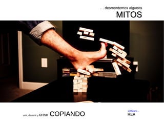 … desmontemos algunos 
MMIITTOOSS 
software... 
REA 
unir, desunir y crear COPIANDO 
 