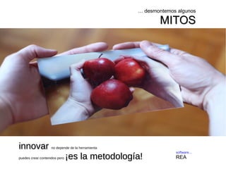 … desmontemos algunos 
MMIITTOOSS 
software... 
REA 
iinnnnoovvaarr no depende de la herramienta 
puedes crear contenidos pero ¡¡eess llaa mmeettooddoollooggííaa!! 
 