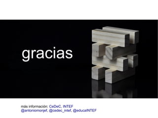 gracias 
más información: CeDeC, INTEF 
@antoniomonjef, @cedec_intef, @educaINTEF 
