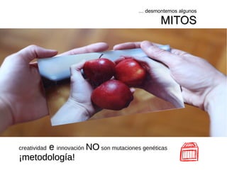 … desmontemos algunos
MITOSMITOS
creatividad ee innovación NONO son mutaciones genéticas
¡metodología!¡metodología!
 
