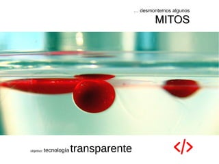 … desmontemos algunos
MITOSMITOS
objetivo: tecnología transparente
 