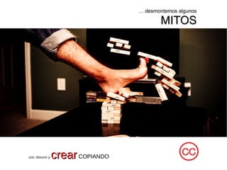 … desmontemos algunos
MITOSMITOS
unir, desunir y crearcrearCOPIANDO
 