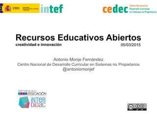 Recursos Educativos Abiertos
creatividad e innovación
Antonio Monje Fernández
Centro Nacional de Desarrollo Curricular en Sistemas no Propietarios
@antoniomonjef
05/03/2015
 