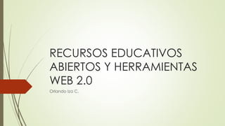 RECURSOS EDUCATIVOS 
ABIERTOS Y HERRAMIENTAS 
WEB 2.0 
Orlando Iza C. 
 