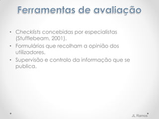 • Checklists concebidas por especialistas
(Stufflebeam, 2001).
• Formulários que recolham a opinião dos
utilizadores.
• Supervisão e controlo da informação que se
publica.
JL Ramos
 