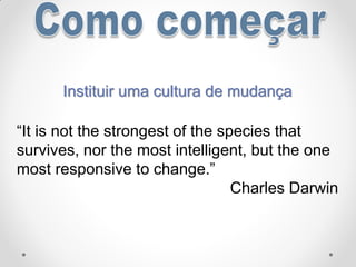 Instituir uma cultura de mudança
“It is not the strongest of the species that
survives, nor the most intelligent, but the one
most responsive to change.”
Charles Darwin
 
