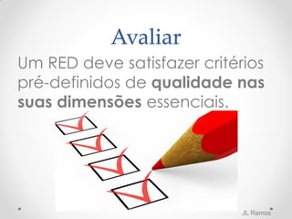 Avaliar
Um RED deve satisfazer critérios
pré-definidos de qualidade nas
suas dimensões essenciais.
JL Ramos
 