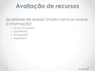 Qualidade do acesso (modo como se acede
à informação)
o Tempo de espera;
o Usabilidade;
o Navegação;
o Segurança.
JL Ramos
 