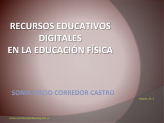 SONIA ROCIO CORREDOR CASTRO
Bogotá, 2017
RECURSOS EDUCATIVOS
DIGITALES
EN LA EDUCACIÓN FÍSICA
soniar.corredorc@nilibrebog.edu.co
 