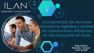 Incorporación de recursos
educativos digitales y medios
de comunicación eficientes
en una educación en línea.
Diego Guilcapi
Riobamba – Ecuador
7 Abril de 2020
 