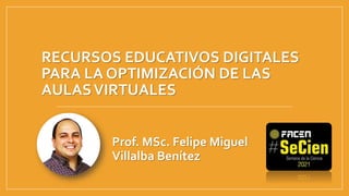RECURSOS EDUCATIVOS DIGITALES
PARA LA OPTIMIZACIÓN DE LAS
AULASVIRTUALES
Prof. MSc. Felipe Miguel
Villalba Benítez
 