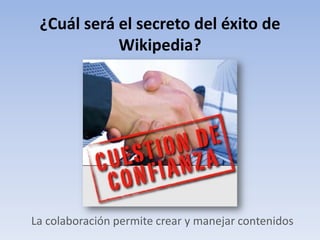 ¿Cuál será el secreto del éxito de
            Wikipedia?




La colaboración permite crear y manejar contenidos
 