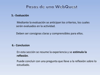 5.- Evaluación

    Mediante la evaluación se anticipan los criterios, los cuales
   serán evaluados en la actividad.

   Deben ser consignas claras y comprensibles para ellos.


6.- Conclusion

    En esta sección se resume la experiencia y se estimula la
    reflexión.
    Puede concluir con una pregunta que lleve a la reflexión sobre lo
    estudiado.
 