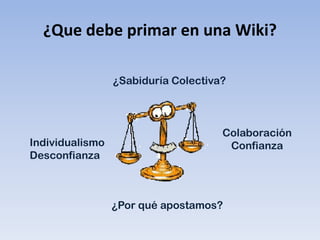 ¿Que debe primar en una Wiki?

                 ¿Sabiduría Colectiva?



                                     Colaboración
Individualismo                        Confianza
Desconfianza



                 ¿Por qué apostamos?
 