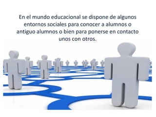 En el mundo educacional se dispone de algunos
   entornos sociales para conocer a alumnos o
antiguo alumnos o bien para ponerse en contacto
                 unos con otros.
 