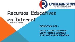 Recursos Educativos
en InternetUNIDAD 2 : TAREA
PRESENTADO POR :
DIANA PATRICIA ESPINOSA
EDGAR ANDRES ESPINOSA
JHON ALEXANDER CORREDOR
 