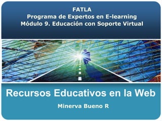 Recursos Educativos en la Web
FATLA
Programa de Expertos en E-learning
Módulo 9. Educación con Soporte Virtual
Minerva Bueno R
 