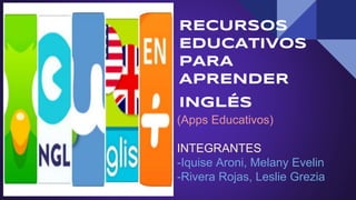 RECURSOS
EDUCATIVOS
PARA
APRENDER
INGLÉS
(Apps Educativos)
INTEGRANTES
-Iquise Aroni, Melany Evelin
-Rivera Rojas, Leslie Grezia
 