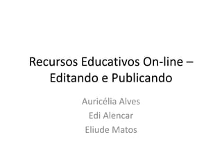 Recursos Educativos On-line –
Editando e Publicando
Auricélia Alves
Edi Alencar
Eliude Matos
 