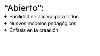 “Abierto”:
+ Facilidad de acceso para todos
+ Nuevos modelos pedagógicos
+ Énfasis en la creación
 