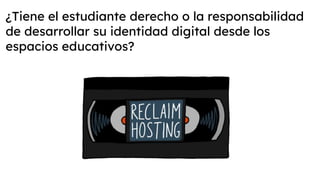 ¿Tiene el estudiante derecho o la responsabilidad
de desarrollar su identidad digital desde los
espacios educativos?
 