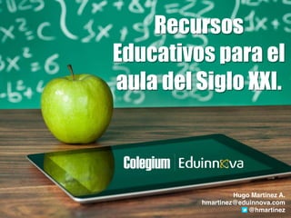Recursos
Educativos para el
aula del Siglo XXI.
Hugo Martínez A.!
hmartinez@eduinnova.com!
@hmartinez
 