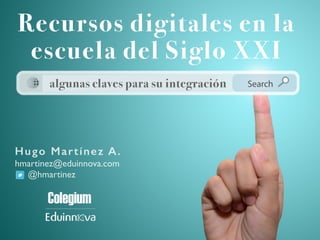 Hugo Martínez A.
hmartinez@eduinnova.com
@hmartinez
Recursos digitales en la
escuela del Siglo XXI
algunas claves para su integración
 