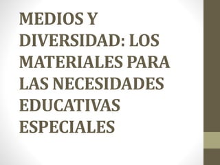 MEDIOS Y
DIVERSIDAD: LOS
MATERIALES PARA
LAS NECESIDADES
EDUCATIVAS
ESPECIALES
 