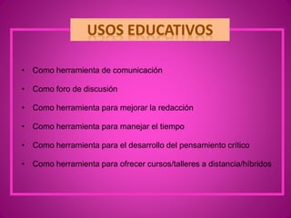 • Como herramienta de comunicación
• Como foro de discusión
• Como herramienta para mejorar la redacción
• Como herramienta para manejar el tiempo
• Como herramienta para el desarrollo del pensamiento crítico
• Como herramienta para ofrecer cursos/talleres a distancia/híbridos
 