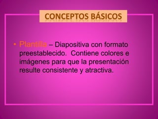 • Plantilla – Diapositiva con formato
preestablecido. Contiene colores e
imágenes para que la presentación
resulte consistente y atractiva.
 