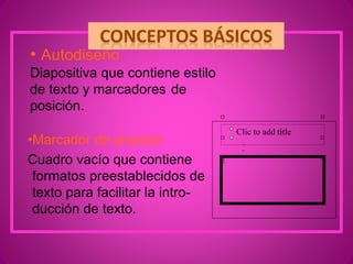 •Marcador de posición
Cuadro vacío que contiene
formatos preestablecidos de
texto para facilitar la intro-
ducción de texto.
Clic to add title
• Autodiseño
Diapositiva que contiene estilo
de texto y marcadores de
posición.
 