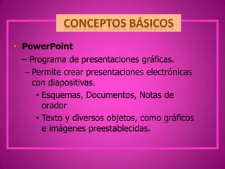 • PowerPoint
– Programa de presentaciones gráficas.
– Permite crear presentaciones electrónicas
con diapositivas.
• Esquemas, Documentos, Notas de
orador
• Texto y diversos objetos, como gráficos
e imágenes preestablecidas.
 