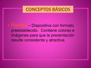 • Plantilla – Diapositiva con formato
preestablecido. Contiene colores e
imágenes para que la presentación
resulte consistente y atractiva.
 