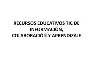 RECURSOS EDUCATIVOS TIC DE
       INFORMACIÓN,
COLABORACIÓN Y APRENDIZAJE
 