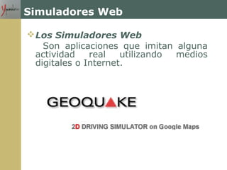 Simuladores Web
Los Simuladores Web
Son aplicaciones que imitan alguna
actividad real utilizando medios
digitales o Internet.
 