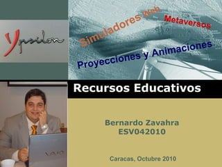 Simuladores Web
Metaversos
Proyecciones y Animaciones
Recursos Educativos
Bernardo Zavahra
ESV042010
Caracas, Octubre 2010
 