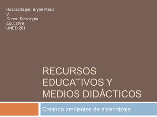 Recursos Educativos y medios didácticos Creando ambientes de aprendizaje Realizado por: Bryan Masís V. Curso: Tecnología Educativa  UNED 2011 