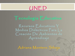 UNED

Tecnología Educativa
 Recursos Educativos Y
Medios Didácticos Para La
Creación De Ambientes de
       Aprendizaje

 Adriana Montero Sibaja
 
