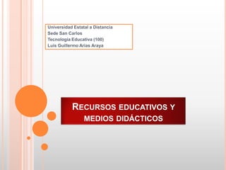 Universidad Estatal a Distancia
Sede San Carlos
Tecnología Educativa (100)
Luis Guillermo Arias Araya




           RECURSOS EDUCATIVOS Y
                 MEDIOS DIDÁCTICOS
 